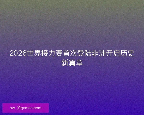 2026世界接力赛首次登陆非洲开启历史新篇章