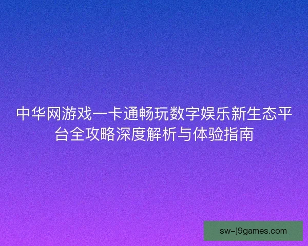 中华网游戏一卡通畅玩数字娱乐新生态平台全攻略深度解析与体验指南